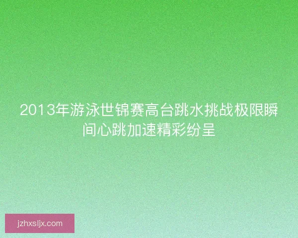 2013年游泳世锦赛高台跳水挑战极限瞬间心跳加速精彩纷呈