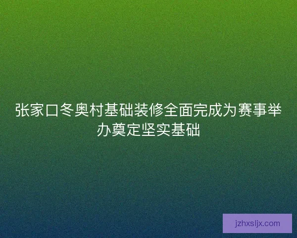 张家口冬奥村基础装修全面完成为赛事举办奠定坚实基础