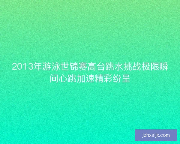 2013年游泳世锦赛高台跳水挑战极限瞬间心跳加速精彩纷呈