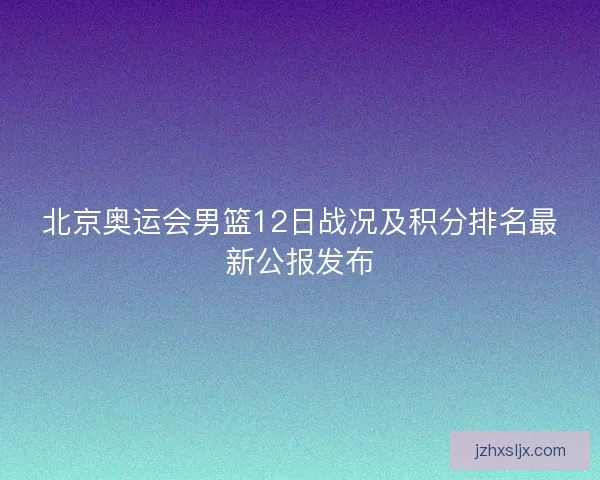 北京奥运会男篮12日战况及积分排名最新公报发布