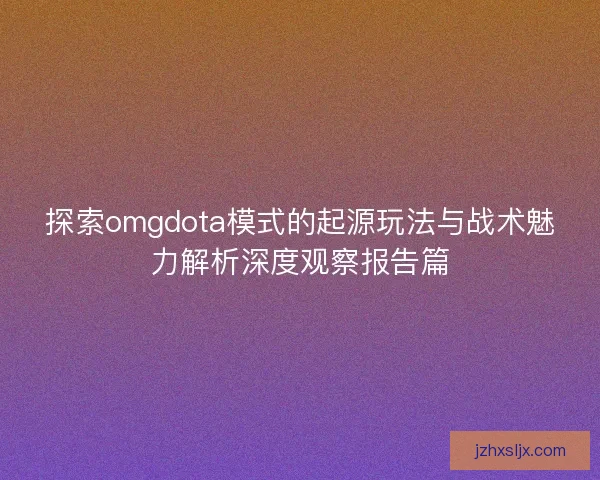 探索omgdota模式的起源玩法与战术魅力解析深度观察报告篇