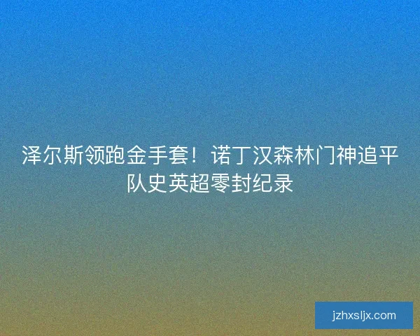 泽尔斯领跑金手套！诺丁汉森林门神追平队史英超零封纪录