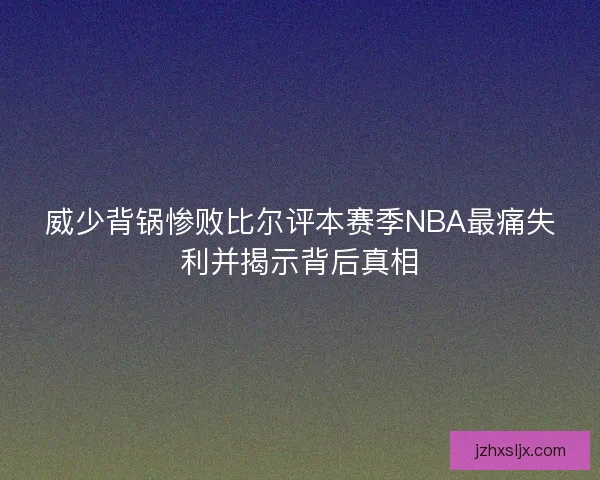 威少背锅惨败比尔评本赛季NBA最痛失利并揭示背后真相